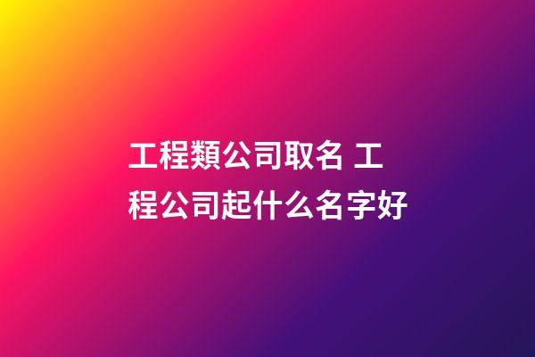 工程類公司取名 工程公司起什么名字好-第1張-公司起名-玄機派